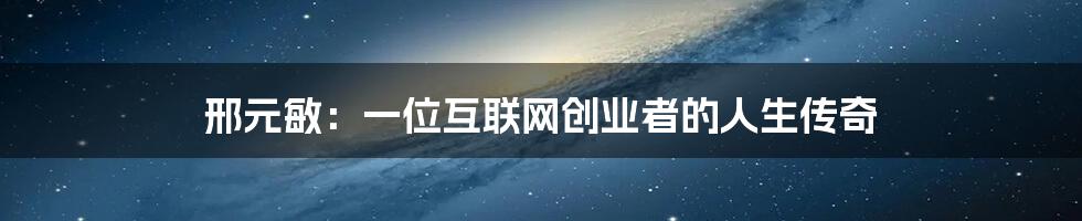 邢元敏：一位互联网创业者的人生传奇