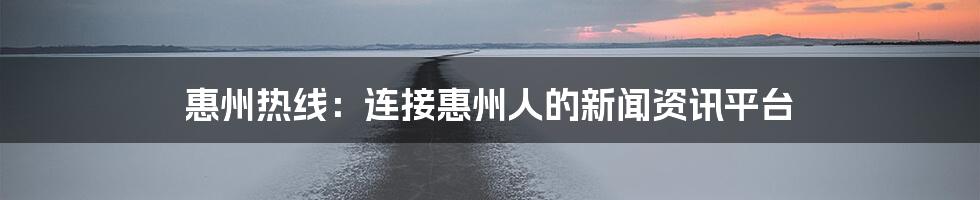 惠州热线：连接惠州人的新闻资讯平台