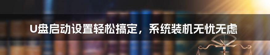 U盘启动设置轻松搞定，系统装机无忧无虑