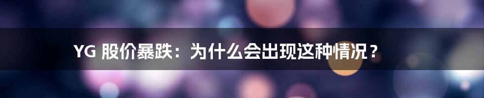 YG 股价暴跌：为什么会出现这种情况？