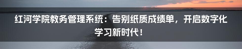 红河学院教务管理系统：告别纸质成绩单，开启数字化学习新时代！