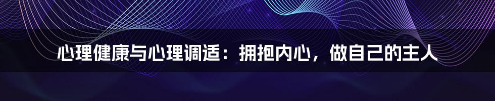 心理健康与心理调适：拥抱内心，做自己的主人