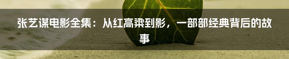 张艺谋电影全集：从红高粱到影，一部部经典背后的故事