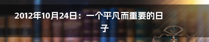 2012年10月24日：一个平凡而重要的日子