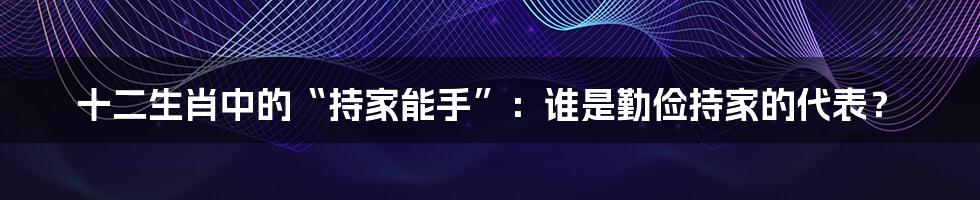 十二生肖中的“持家能手”：谁是勤俭持家的代表？