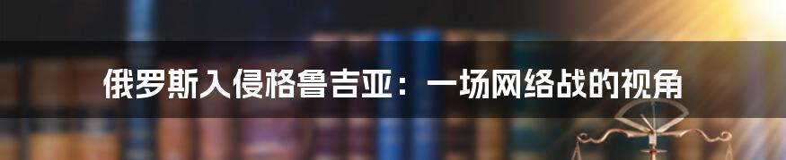 俄罗斯入侵格鲁吉亚：一场网络战的视角