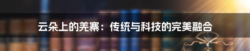 云朵上的羌寨：传统与科技的完美融合