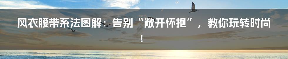 风衣腰带系法图解：告别“敞开怀抱”，教你玩转时尚！