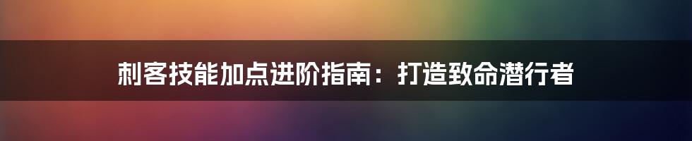 刺客技能加点进阶指南：打造致命潜行者