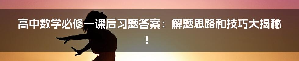 高中数学必修一课后习题答案：解题思路和技巧大揭秘！