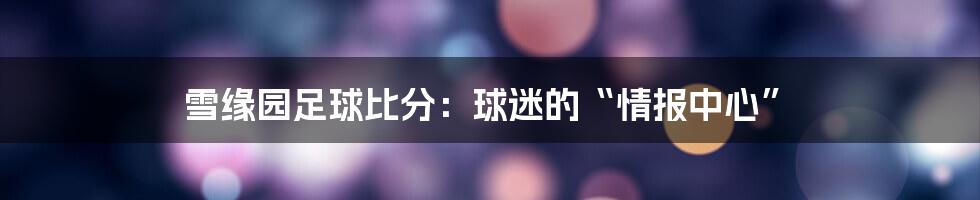 雪缘园足球比分：球迷的“情报中心”