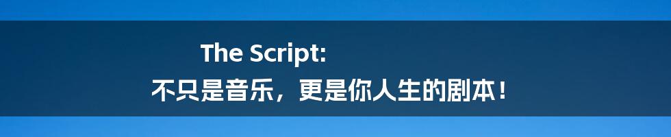 The Script: 不只是音乐，更是你人生的剧本！