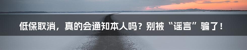 低保取消，真的会通知本人吗？别被“谣言”骗了！