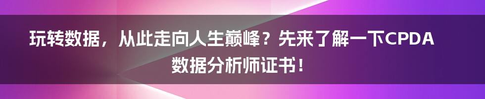 玩转数据，从此走向人生巅峰？先来了解一下CPDA数据分析师证书！