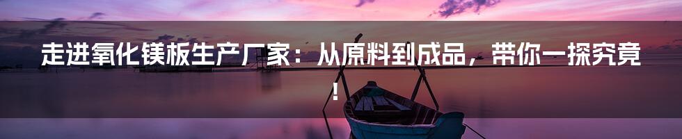 走进氧化镁板生产厂家：从原料到成品，带你一探究竟！