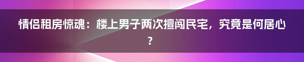 情侣租房惊魂：楼上男子两次擅闯民宅，究竟是何居心？