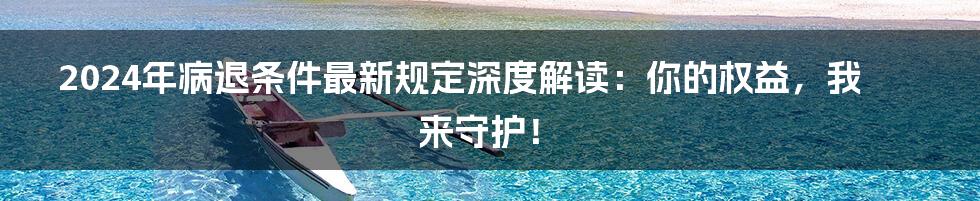 2024年病退条件最新规定深度解读：你的权益，我来守护！