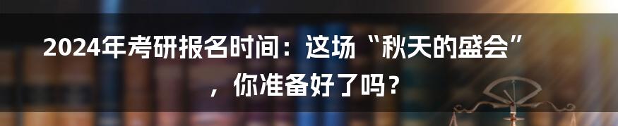 2024年考研报名时间：这场“秋天的盛会”，你准备好了吗？