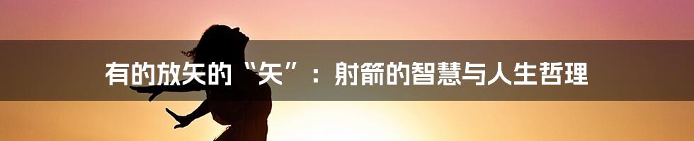 有的放矢的“矢”：射箭的智慧与人生哲理