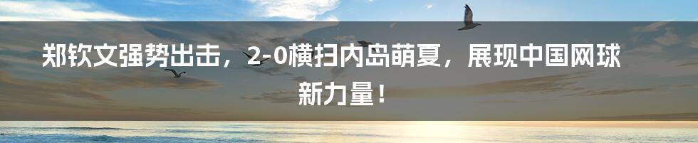 郑钦文强势出击，2-0横扫内岛萌夏，展现中国网球新力量！