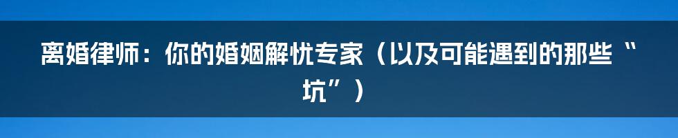 离婚律师：你的婚姻解忧专家（以及可能遇到的那些“坑”）