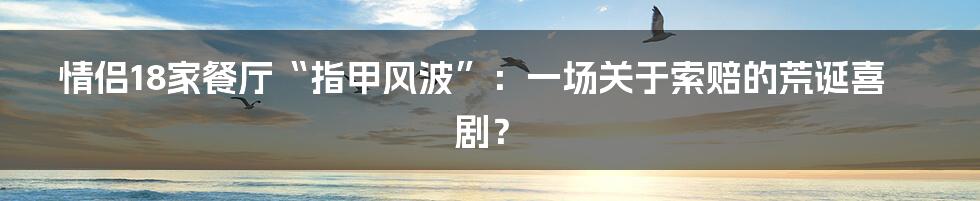 情侣18家餐厅“指甲风波”：一场关于索赔的荒诞喜剧？