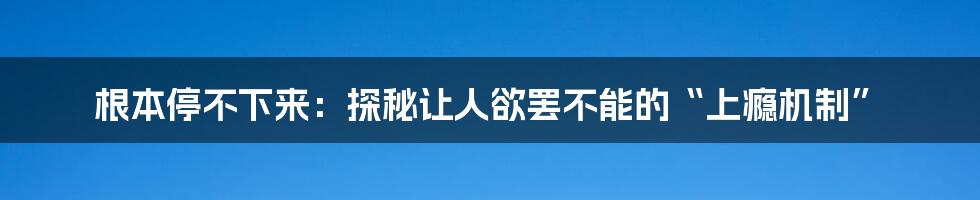 根本停不下来：探秘让人欲罢不能的“上瘾机制”