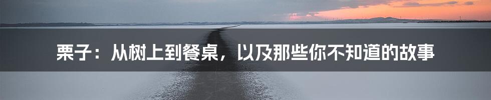 栗子：从树上到餐桌，以及那些你不知道的故事