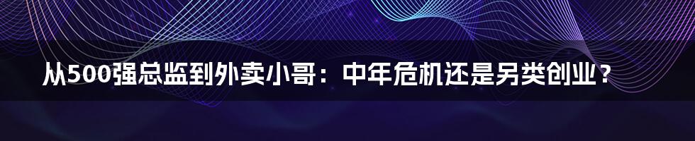 从500强总监到外卖小哥：中年危机还是另类创业？