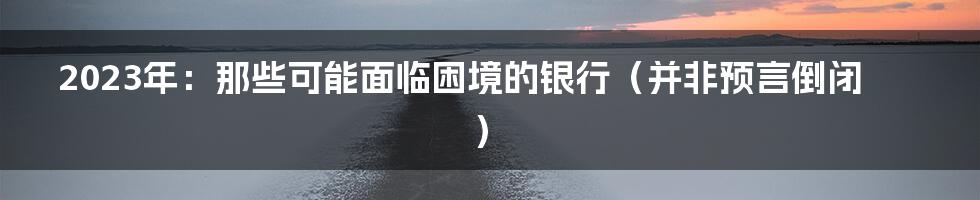 2023年：那些可能面临困境的银行（并非预言倒闭）