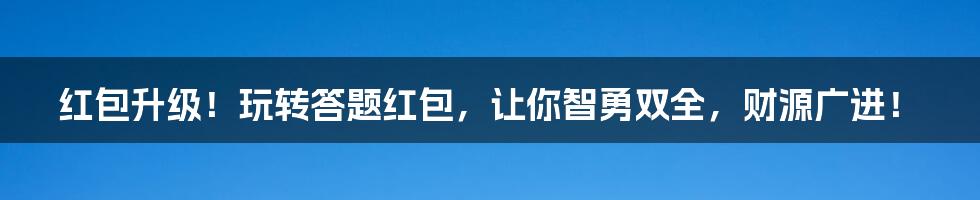 红包升级！玩转答题红包，让你智勇双全，财源广进！