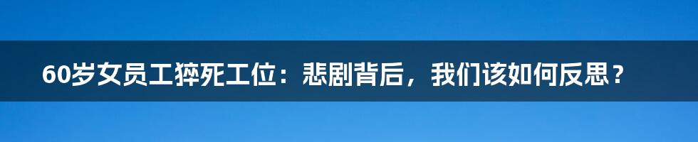 60岁女员工猝死工位：悲剧背后，我们该如何反思？