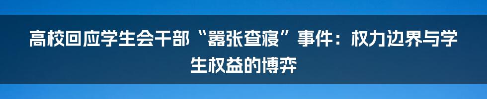 高校回应学生会干部“嚣张查寝”事件：权力边界与学生权益的博弈