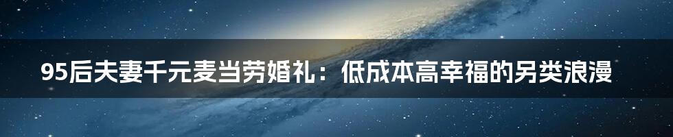 95后夫妻千元麦当劳婚礼：低成本高幸福的另类浪漫