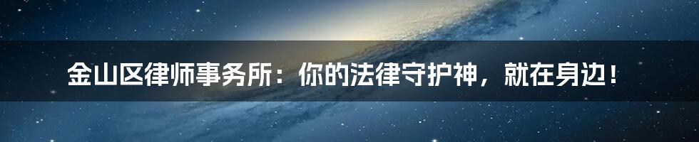 金山区律师事务所：你的法律守护神，就在身边！