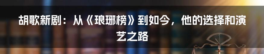 胡歌新剧：从《琅琊榜》到如今，他的选择和演艺之路