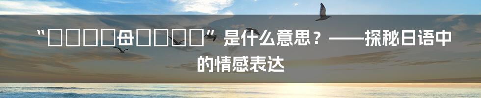 “あなたは母がいない”是什么意思？——探秘日语中的情感表达