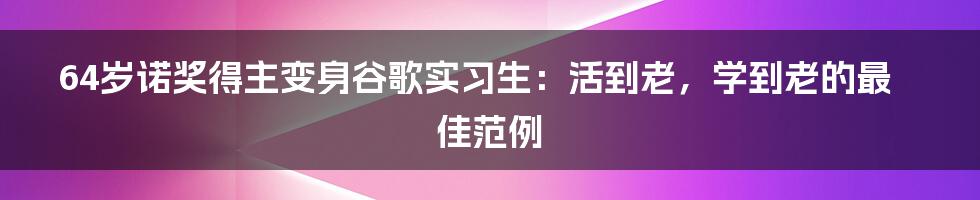 64岁诺奖得主变身谷歌实习生：活到老，学到老的最佳范例