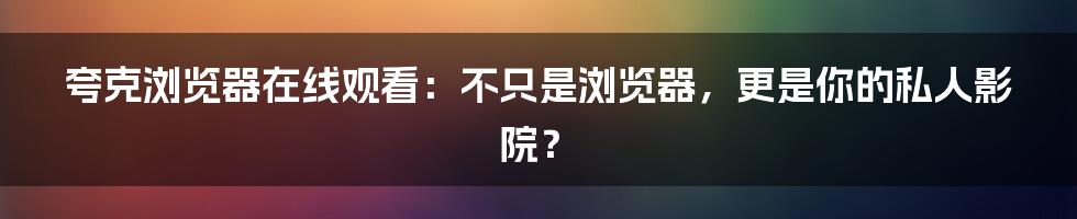 夸克浏览器在线观看：不只是浏览器，更是你的私人影院？