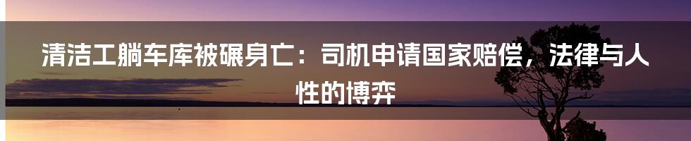 清洁工躺车库被碾身亡：司机申请国家赔偿，法律与人性的博弈