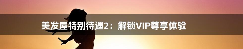 美发屋特别待遇2：解锁VIP尊享体验