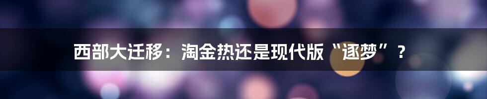 西部大迁移：淘金热还是现代版“逐梦”？