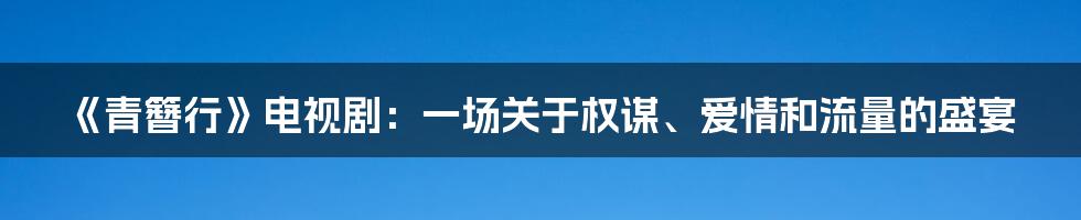 《青簪行》电视剧：一场关于权谋、爱情和流量的盛宴