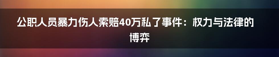 公职人员暴力伤人索赔40万私了事件：权力与法律的博弈