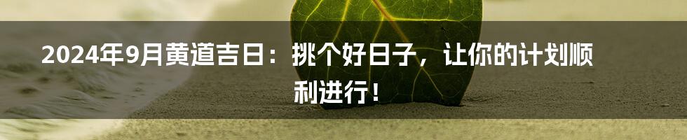 2024年9月黄道吉日：挑个好日子，让你的计划顺利进行！