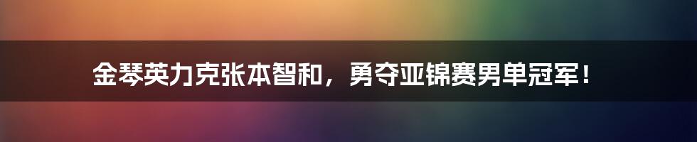 金琴英力克张本智和，勇夺亚锦赛男单冠军！