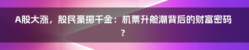 A股大涨，股民豪掷千金：机票升舱潮背后的财富密码？