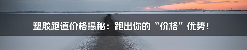 塑胶跑道价格揭秘：跑出你的“价格”优势！