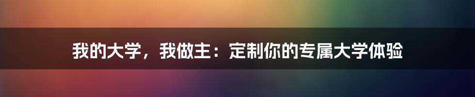 我的大学，我做主：定制你的专属大学体验