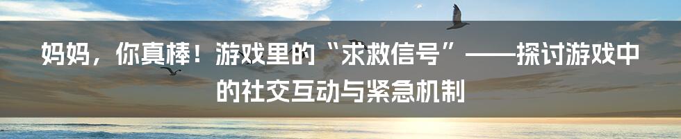 妈妈，你真棒！游戏里的“求救信号”——探讨游戏中的社交互动与紧急机制